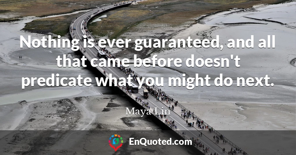 Nothing is ever guaranteed, and all that came before doesn't predicate what you might do next.