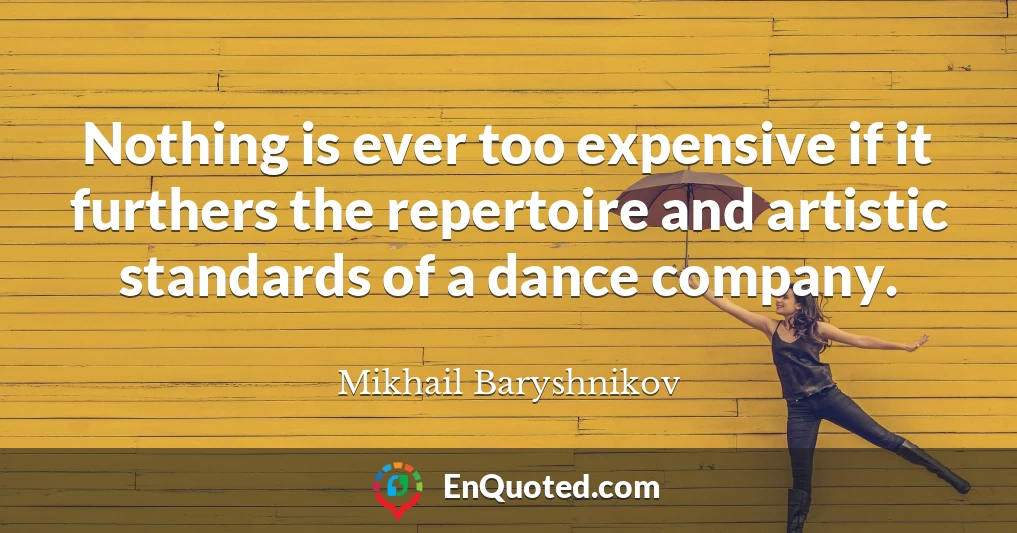 Nothing is ever too expensive if it furthers the repertoire and artistic standards of a dance company.