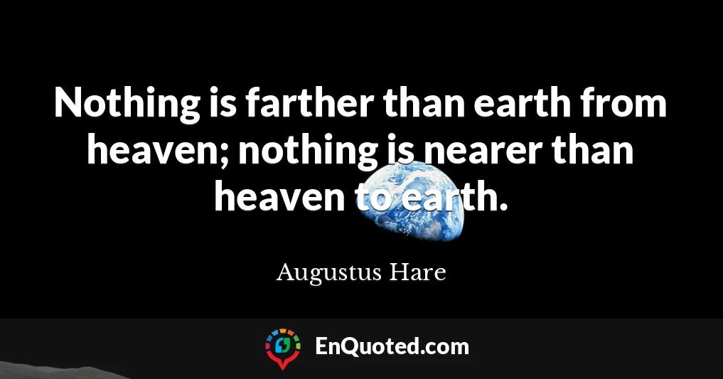 Nothing is farther than earth from heaven; nothing is nearer than heaven to earth.