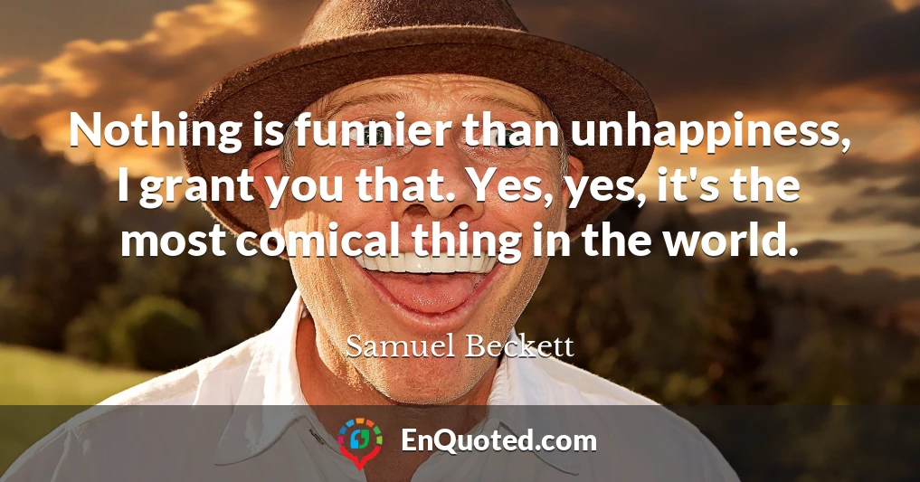 Nothing is funnier than unhappiness, I grant you that. Yes, yes, it's the most comical thing in the world.