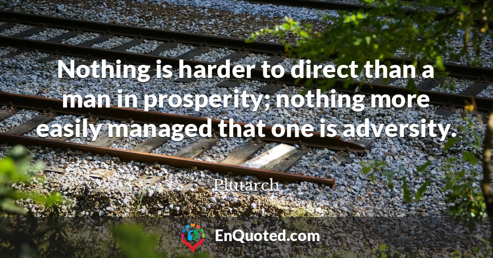 Nothing is harder to direct than a man in prosperity; nothing more easily managed that one is adversity.