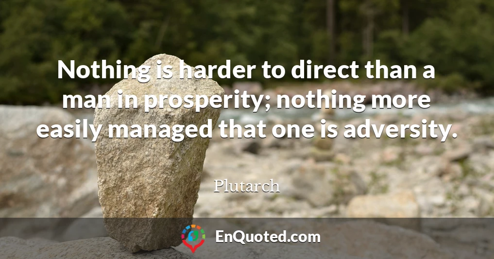 Nothing is harder to direct than a man in prosperity; nothing more easily managed that one is adversity.