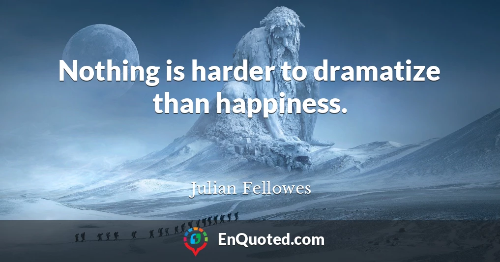 Nothing is harder to dramatize than happiness.