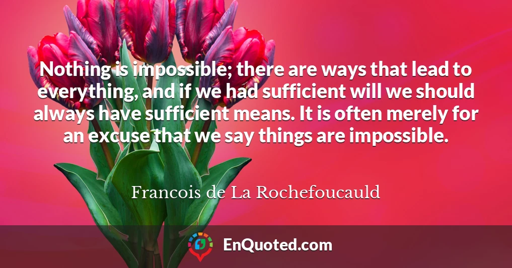 Nothing is impossible; there are ways that lead to everything, and if we had sufficient will we should always have sufficient means. It is often merely for an excuse that we say things are impossible.