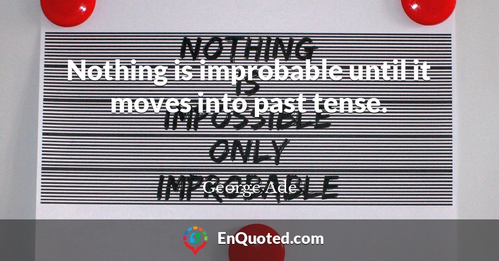 Nothing is improbable until it moves into past tense.