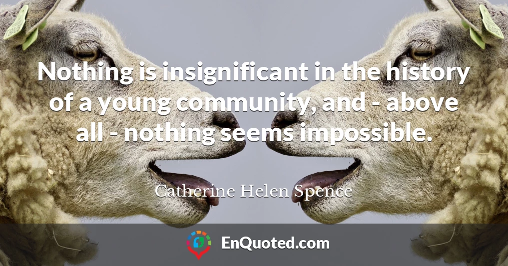 Nothing is insignificant in the history of a young community, and - above all - nothing seems impossible.