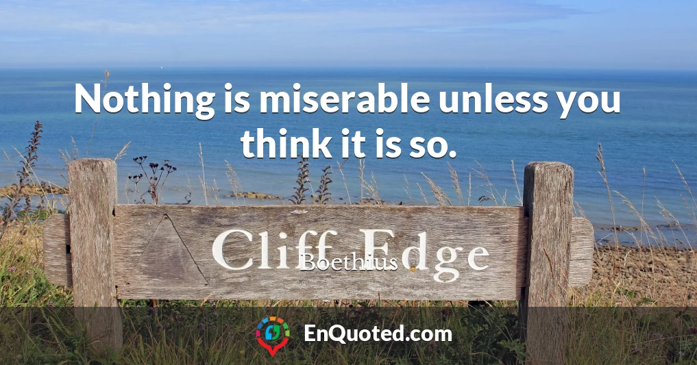 Nothing is miserable unless you think it is so.
