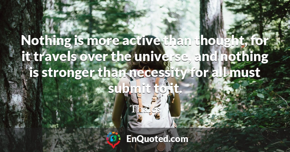 Nothing is more active than thought, for it travels over the universe, and nothing is stronger than necessity for all must submit to it.