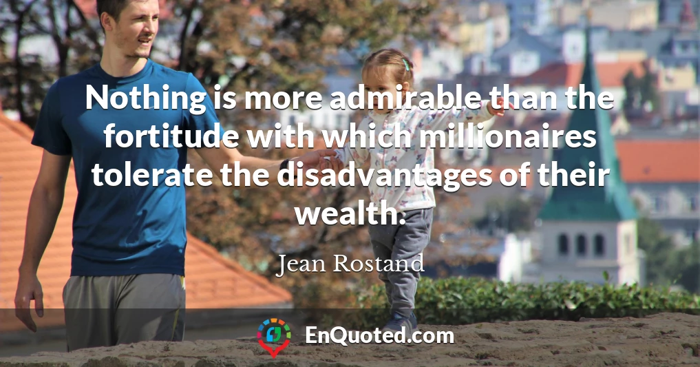 Nothing is more admirable than the fortitude with which millionaires tolerate the disadvantages of their wealth.