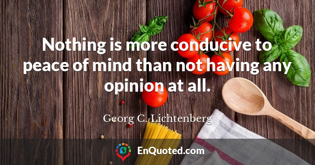Nothing is more conducive to peace of mind than not having any opinion at all.