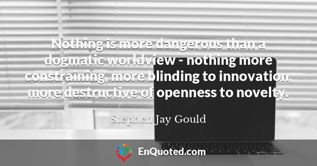 Nothing is more dangerous than a dogmatic worldview - nothing more constraining, more blinding to innovation, more destructive of openness to novelty.