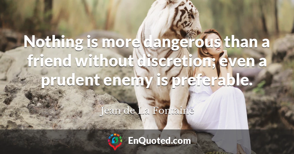 Nothing is more dangerous than a friend without discretion; even a prudent enemy is preferable.