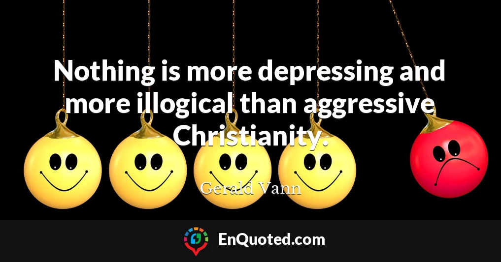Nothing is more depressing and more illogical than aggressive Christianity.