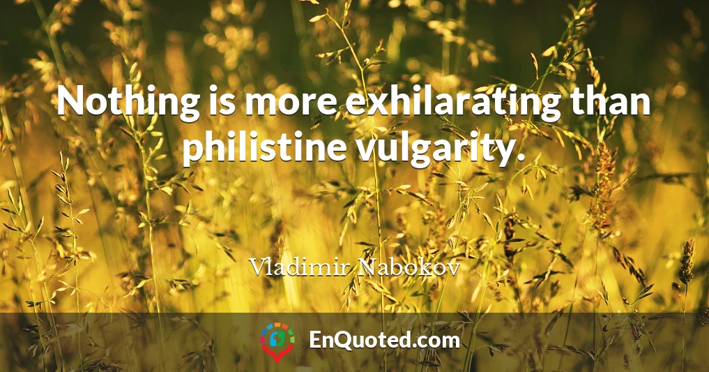 Nothing is more exhilarating than philistine vulgarity.