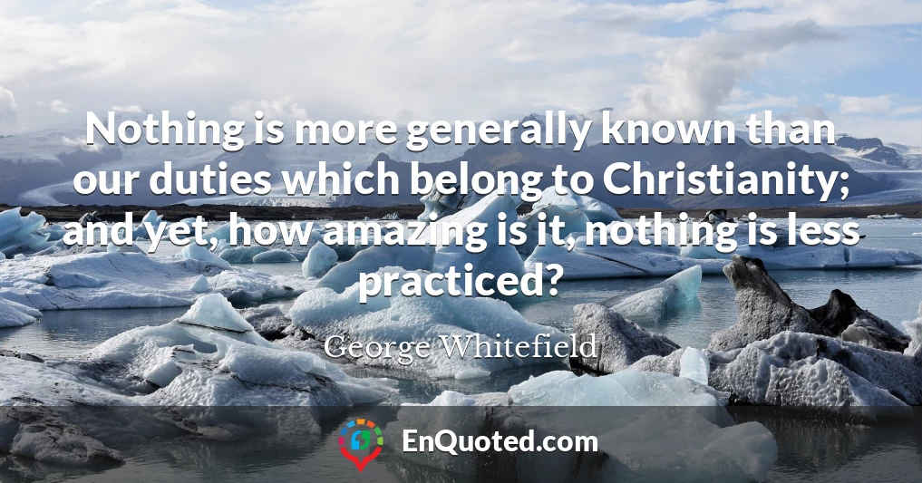 Nothing is more generally known than our duties which belong to Christianity; and yet, how amazing is it, nothing is less practiced?