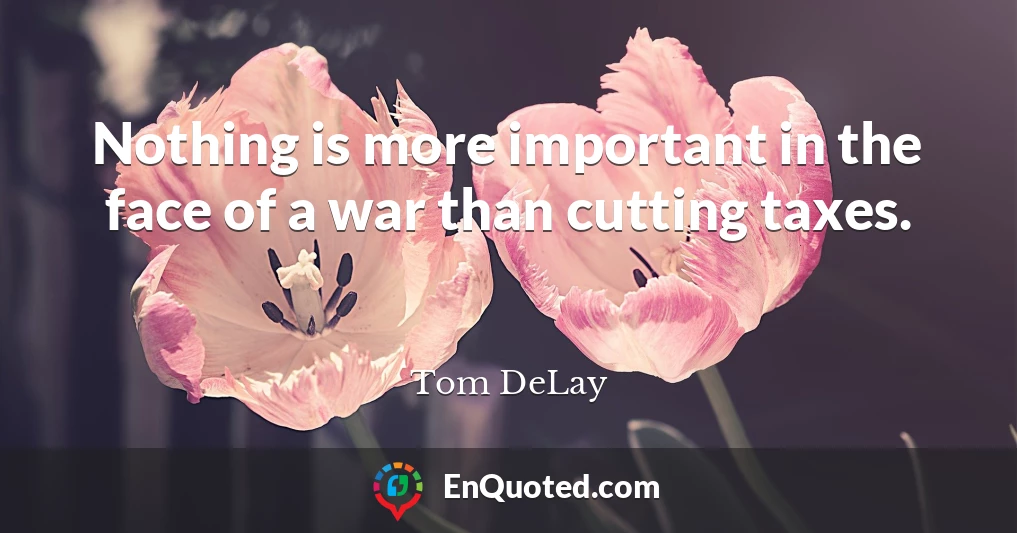 Nothing is more important in the face of a war than cutting taxes.