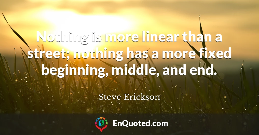 Nothing is more linear than a street; nothing has a more fixed beginning, middle, and end.