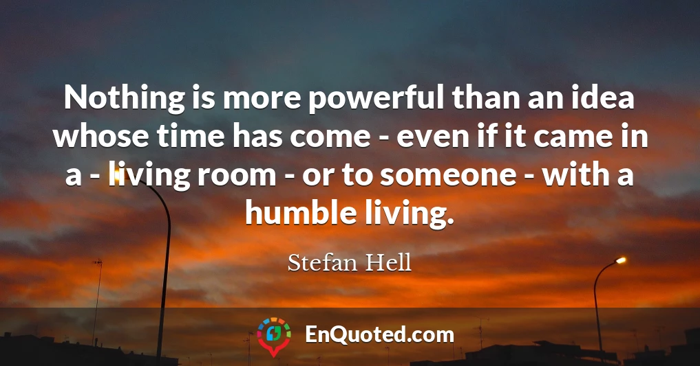Nothing is more powerful than an idea whose time has come - even if it came in a - living room - or to someone - with a humble living.