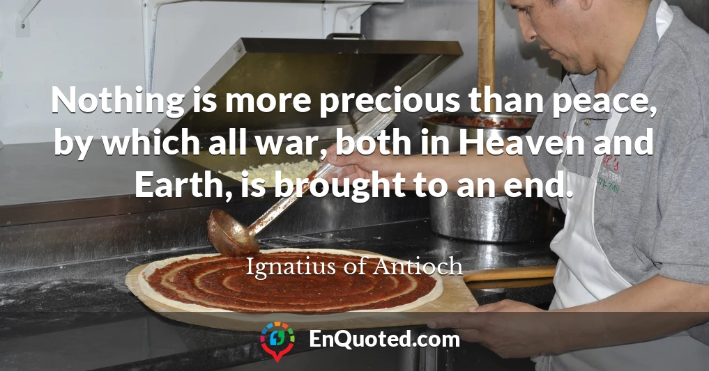 Nothing is more precious than peace, by which all war, both in Heaven and Earth, is brought to an end.
