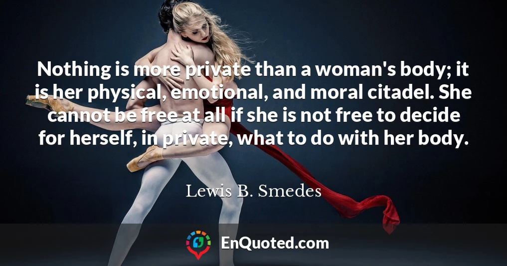 Nothing is more private than a woman's body; it is her physical, emotional, and moral citadel. She cannot be free at all if she is not free to decide for herself, in private, what to do with her body.