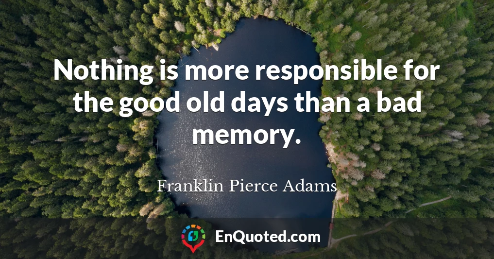Nothing is more responsible for the good old days than a bad memory.