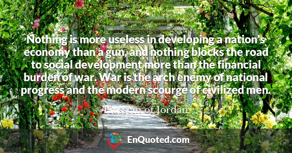 Nothing is more useless in developing a nation's economy than a gun, and nothing blocks the road to social development more than the financial burden of war. War is the arch enemy of national progress and the modern scourge of civilized men.