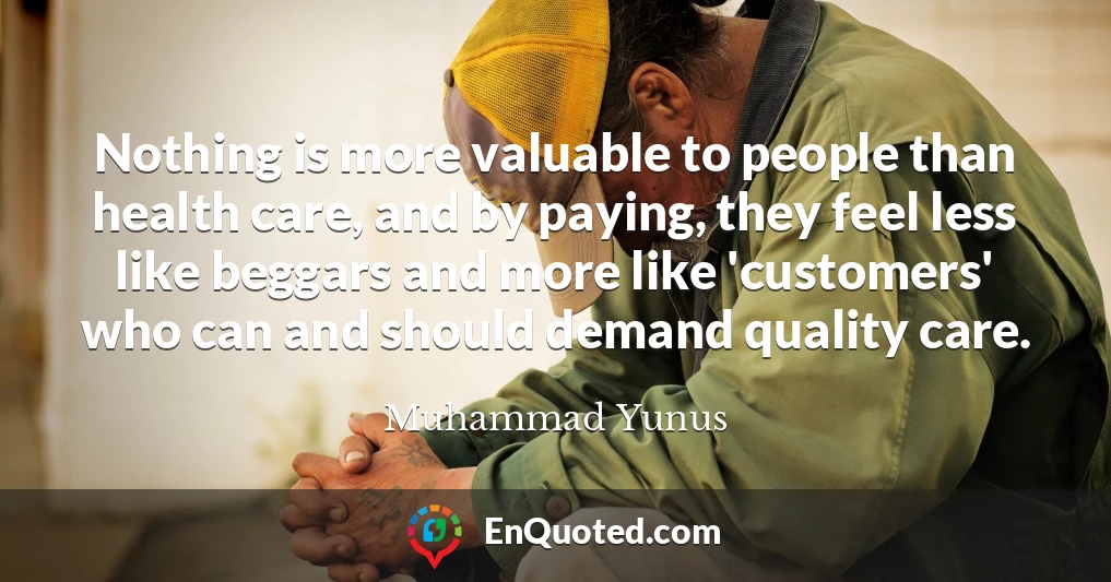 Nothing is more valuable to people than health care, and by paying, they feel less like beggars and more like 'customers' who can and should demand quality care.