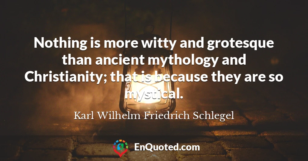 Nothing is more witty and grotesque than ancient mythology and Christianity; that is because they are so mystical.