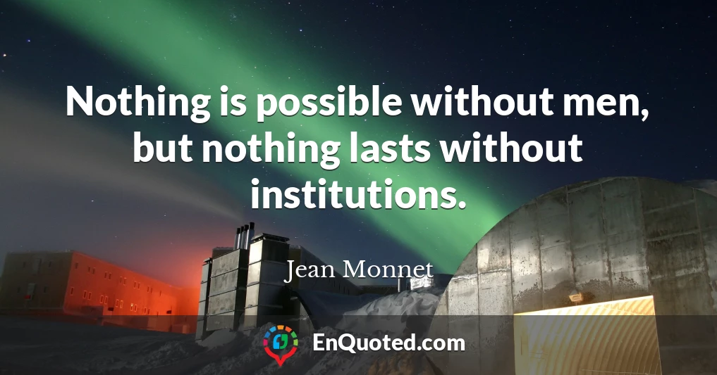 Nothing is possible without men, but nothing lasts without institutions.