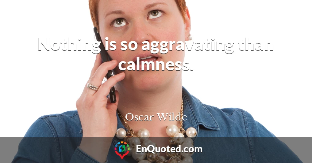Nothing is so aggravating than calmness.