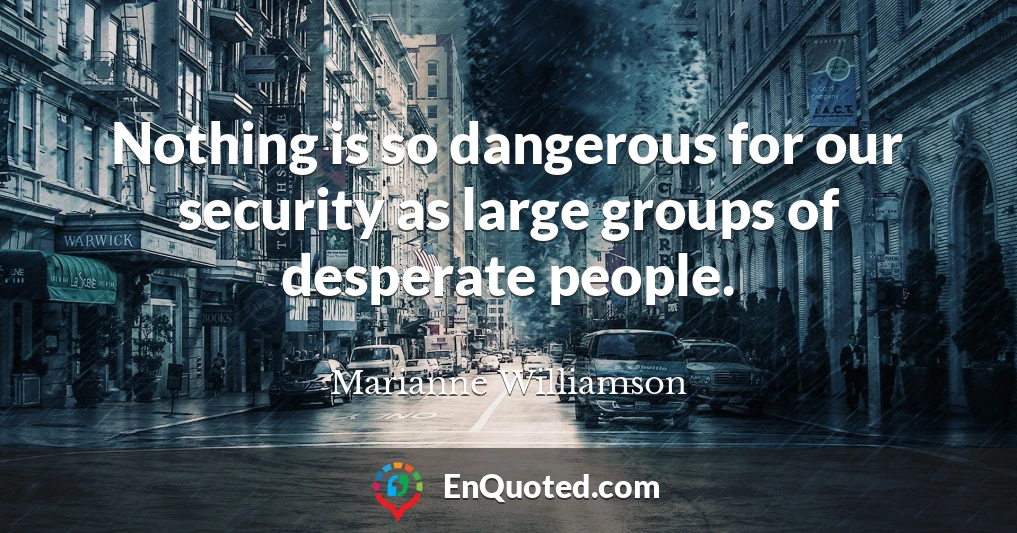 Nothing is so dangerous for our security as large groups of desperate people.