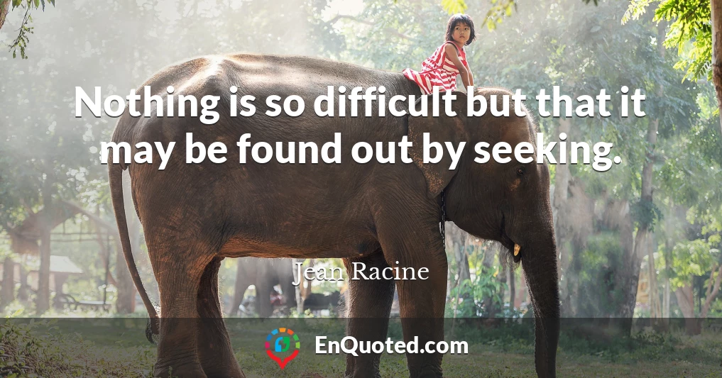 Nothing is so difficult but that it may be found out by seeking.