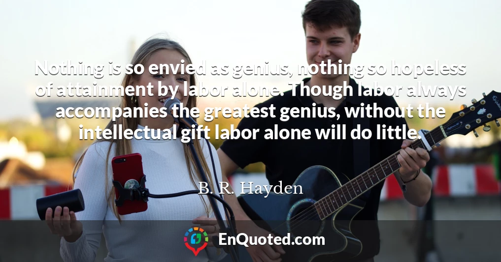 Nothing is so envied as genius, nothing so hopeless of attainment by labor alone. Though labor always accompanies the greatest genius, without the intellectual gift labor alone will do little.
