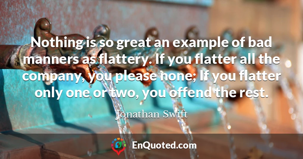 Nothing is so great an example of bad manners as flattery. If you flatter all the company, you please none; If you flatter only one or two, you offend the rest.
