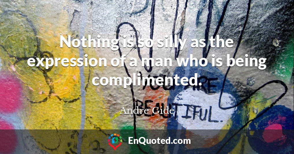 Nothing is so silly as the expression of a man who is being complimented.