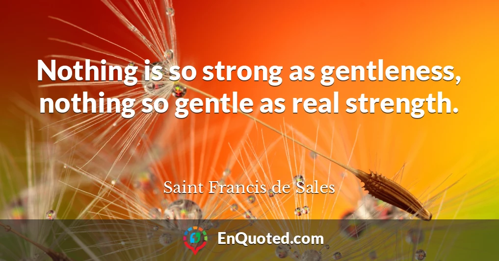 Nothing is so strong as gentleness, nothing so gentle as real strength.