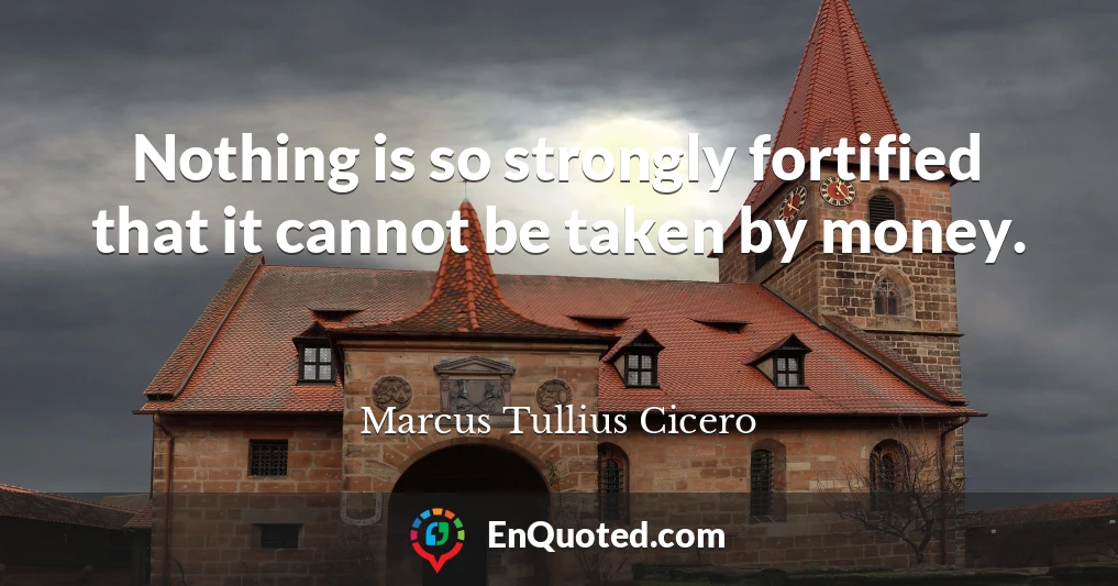 Nothing is so strongly fortified that it cannot be taken by money.