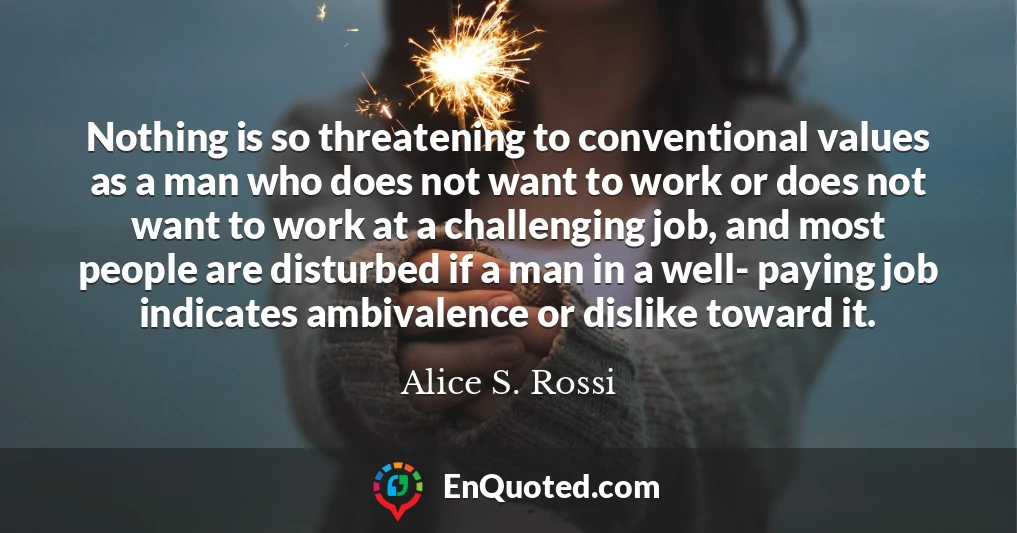 Nothing is so threatening to conventional values as a man who does not want to work or does not want to work at a challenging job, and most people are disturbed if a man in a well- paying job indicates ambivalence or dislike toward it.