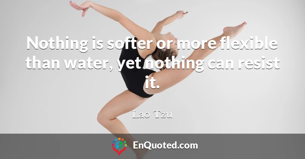 Nothing is softer or more flexible than water, yet nothing can resist it.