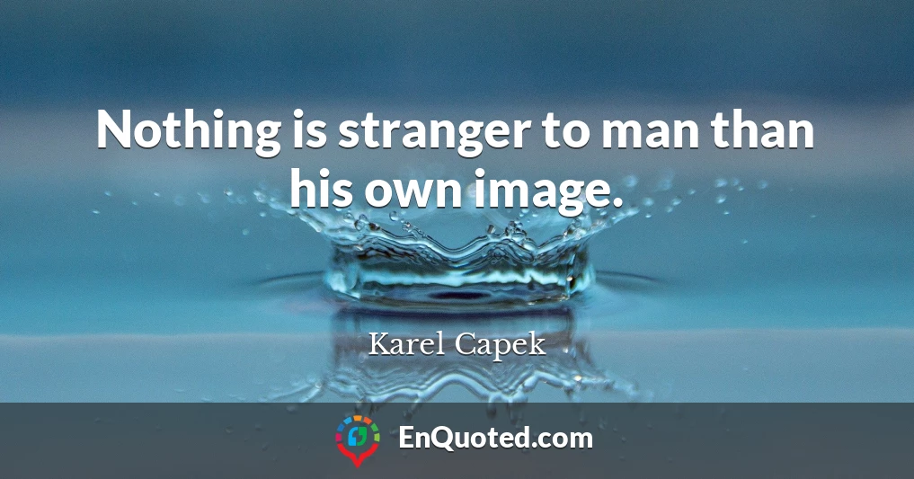 Nothing is stranger to man than his own image.
