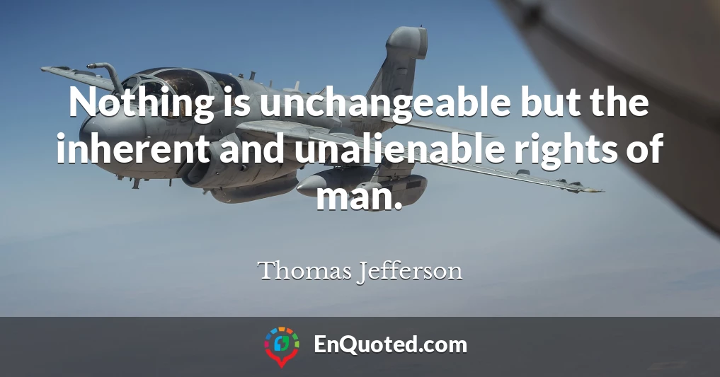 Nothing is unchangeable but the inherent and unalienable rights of man.