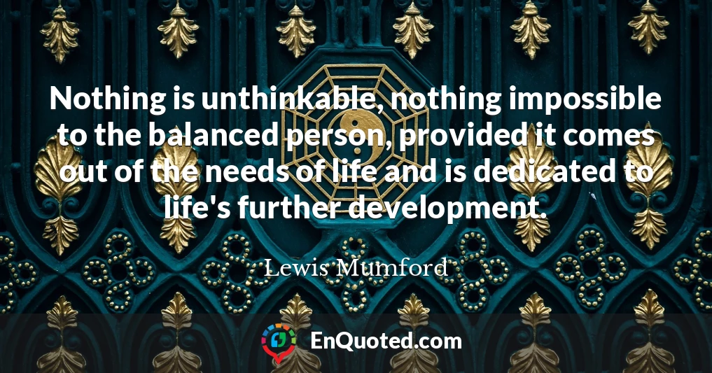 Nothing is unthinkable, nothing impossible to the balanced person, provided it comes out of the needs of life and is dedicated to life's further development.