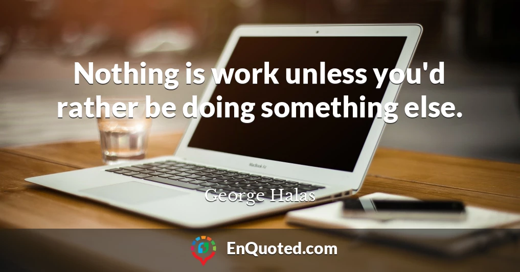 Nothing is work unless you'd rather be doing something else.