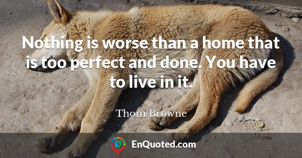 Nothing is worse than a home that is too perfect and done. You have to live in it.