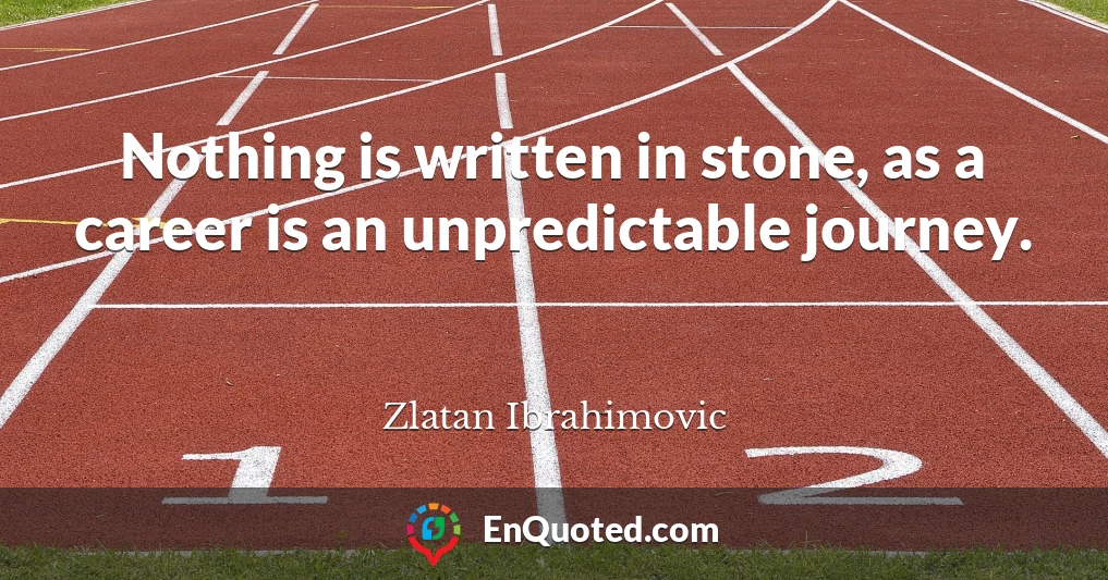 Nothing is written in stone, as a career is an unpredictable journey.