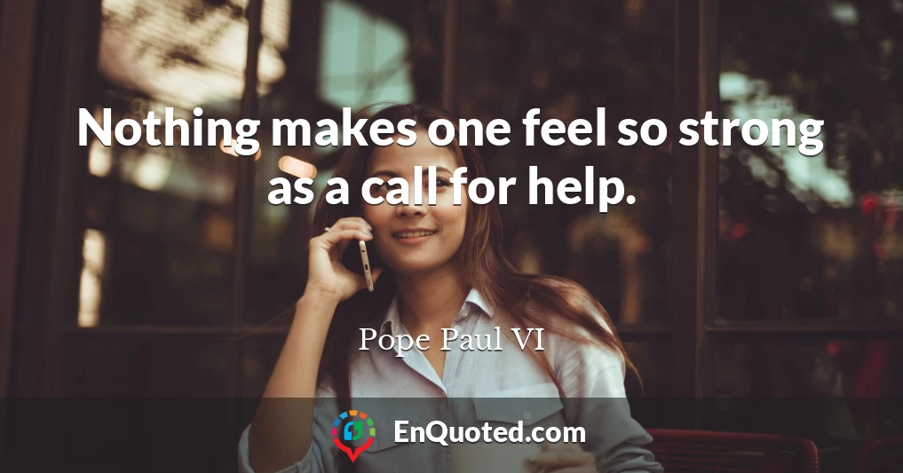 Nothing makes one feel so strong as a call for help.