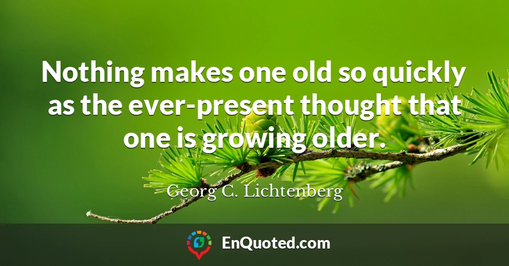 Nothing makes one old so quickly as the ever-present thought that one is growing older.