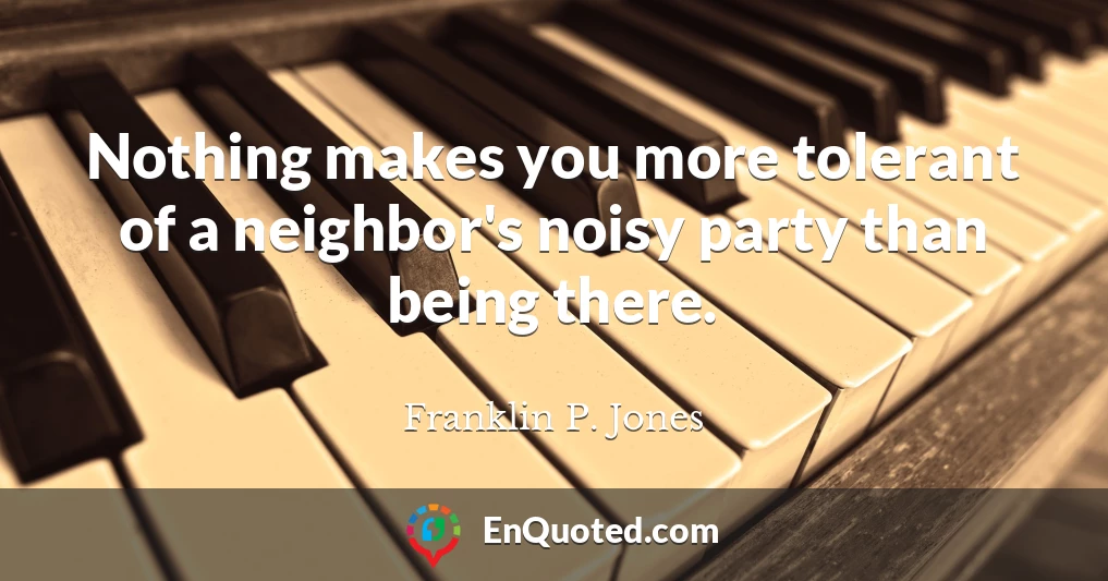Nothing makes you more tolerant of a neighbor's noisy party than being there.