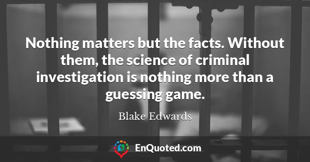 Nothing matters but the facts. Without them, the science of criminal investigation is nothing more than a guessing game.