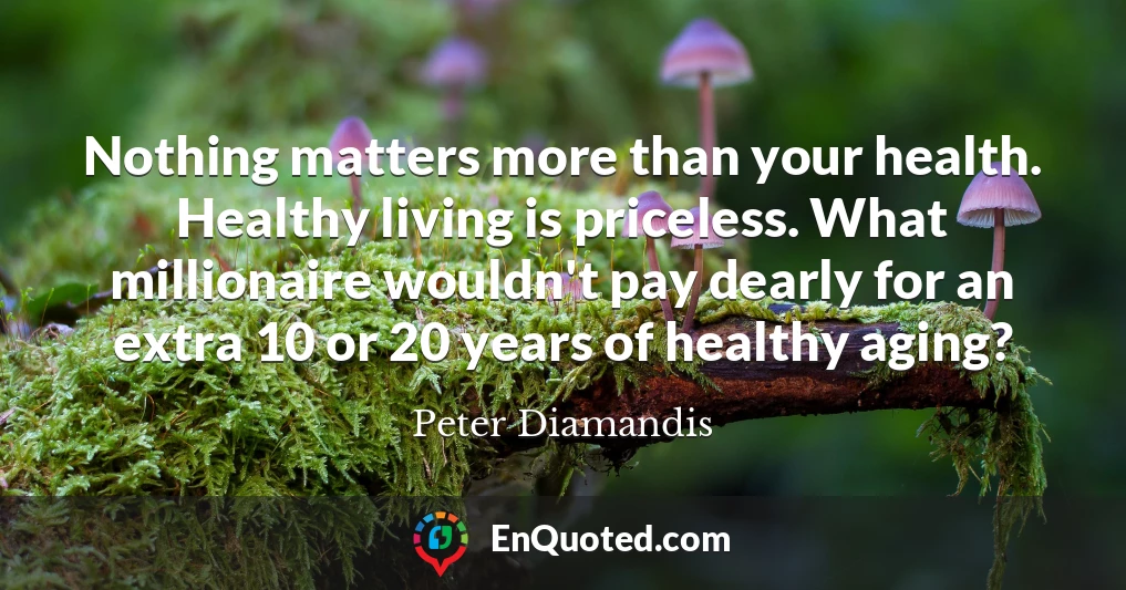Nothing matters more than your health. Healthy living is priceless. What millionaire wouldn't pay dearly for an extra 10 or 20 years of healthy aging?